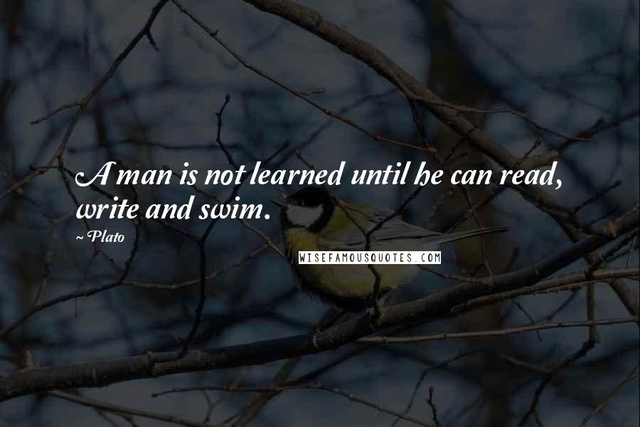 Plato Quotes: A man is not learned until he can read, write and swim.