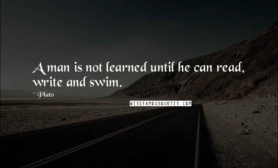 Plato Quotes: A man is not learned until he can read, write and swim.