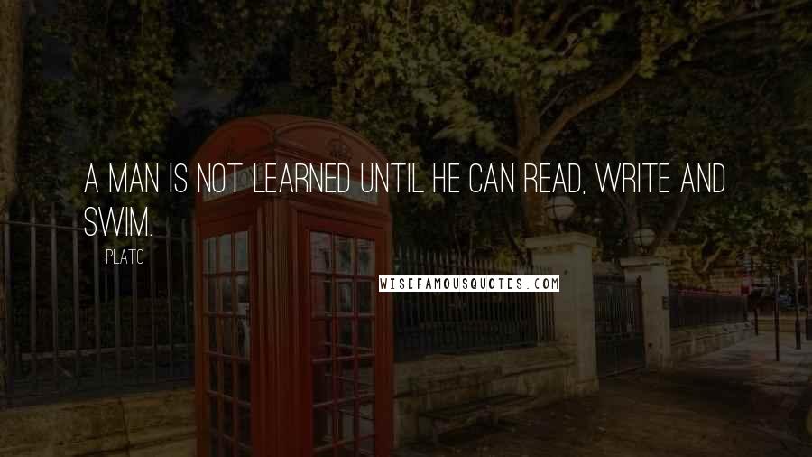 Plato Quotes: A man is not learned until he can read, write and swim.