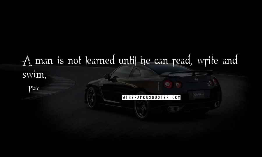 Plato Quotes: A man is not learned until he can read, write and swim.