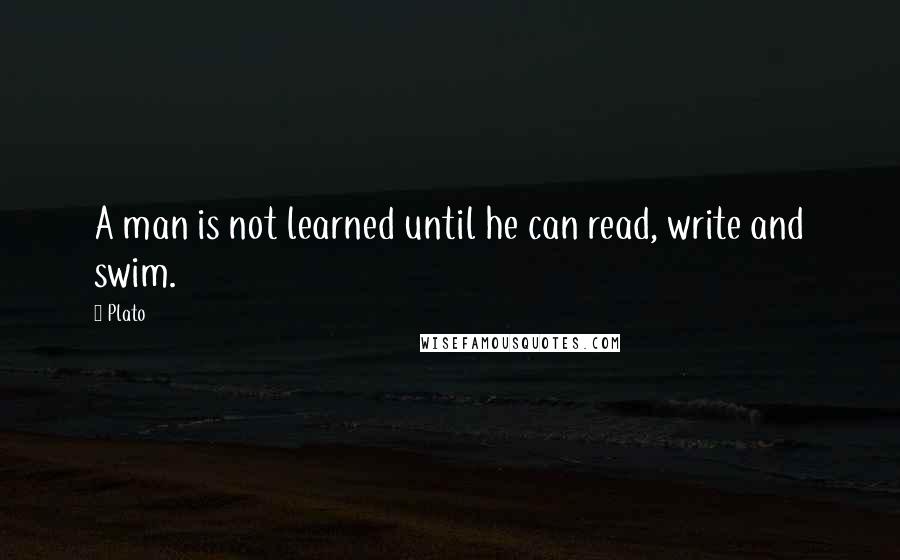 Plato Quotes: A man is not learned until he can read, write and swim.