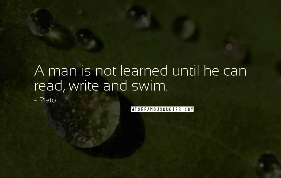 Plato Quotes: A man is not learned until he can read, write and swim.