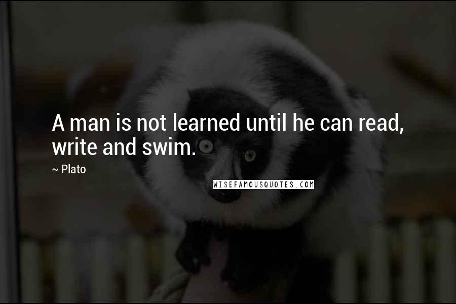 Plato Quotes: A man is not learned until he can read, write and swim.