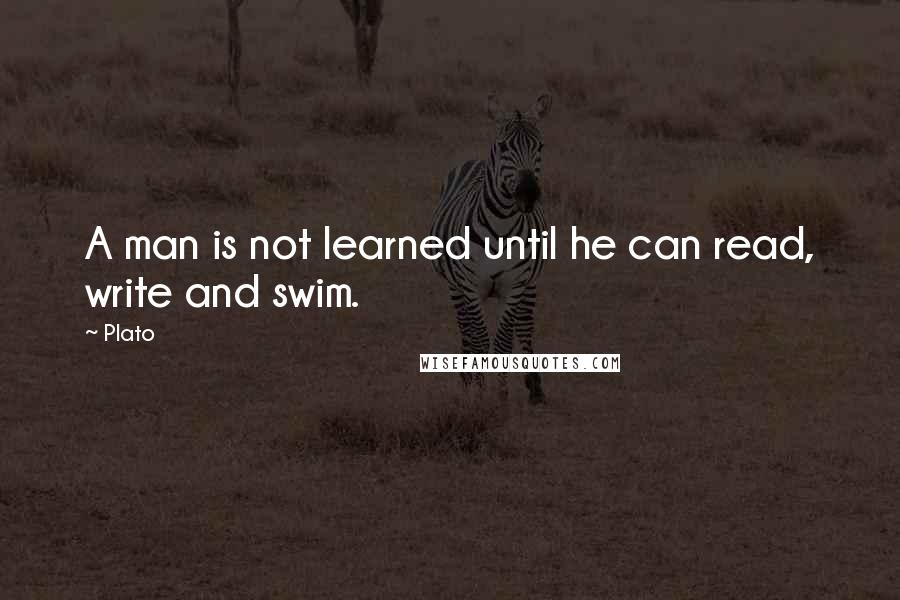 Plato Quotes: A man is not learned until he can read, write and swim.