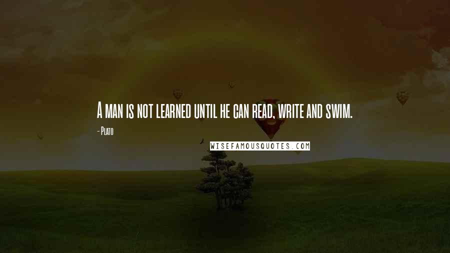 Plato Quotes: A man is not learned until he can read, write and swim.