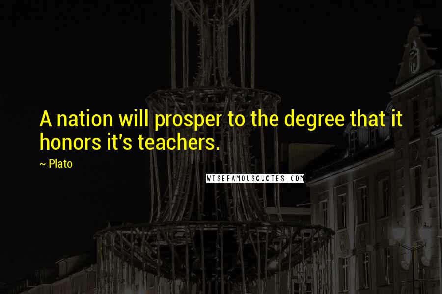 Plato Quotes: A nation will prosper to the degree that it honors it's teachers.