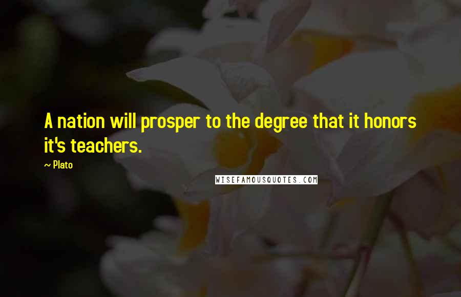 Plato Quotes: A nation will prosper to the degree that it honors it's teachers.