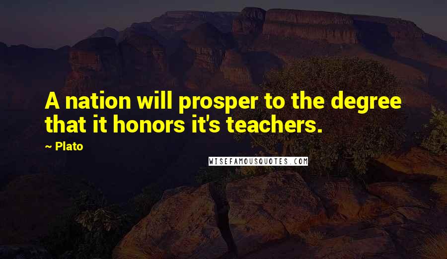 Plato Quotes: A nation will prosper to the degree that it honors it's teachers.