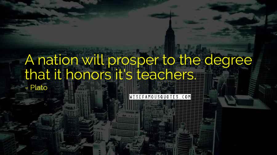 Plato Quotes: A nation will prosper to the degree that it honors it's teachers.