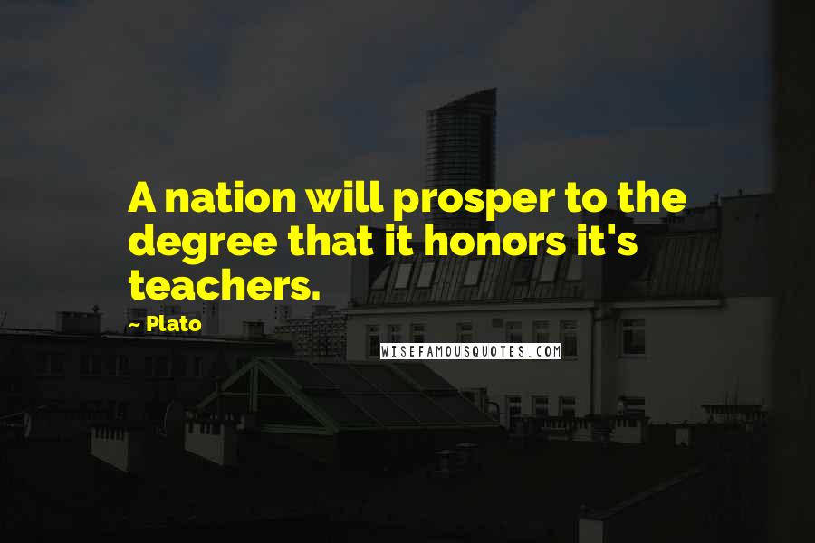 Plato Quotes: A nation will prosper to the degree that it honors it's teachers.