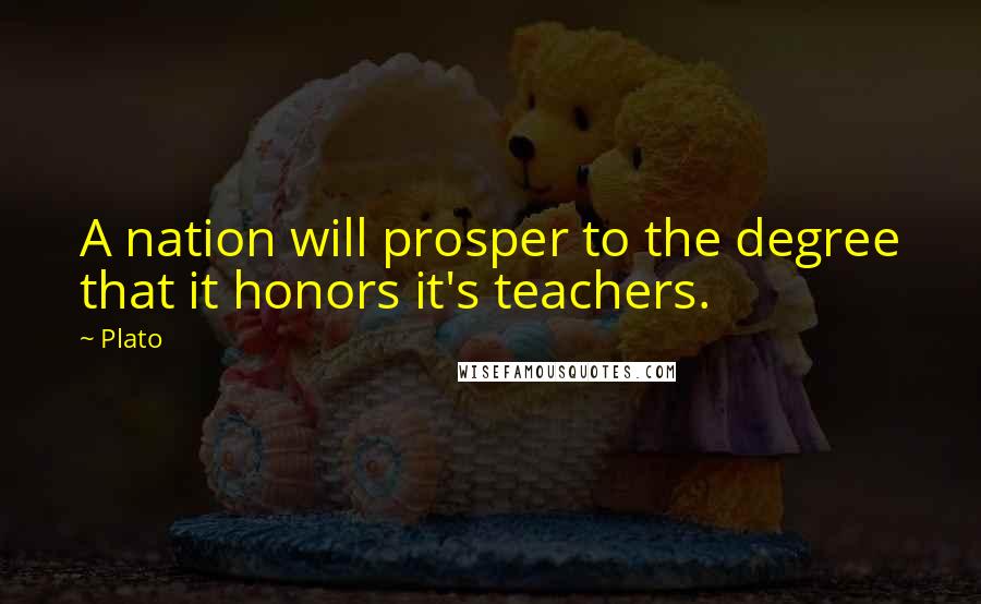 Plato Quotes: A nation will prosper to the degree that it honors it's teachers.