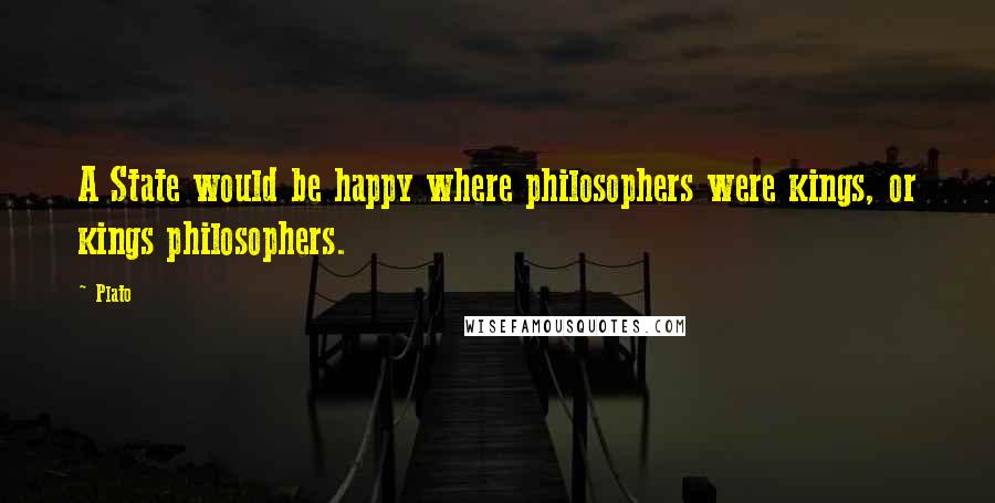 Plato Quotes: A State would be happy where philosophers were kings, or kings philosophers.
