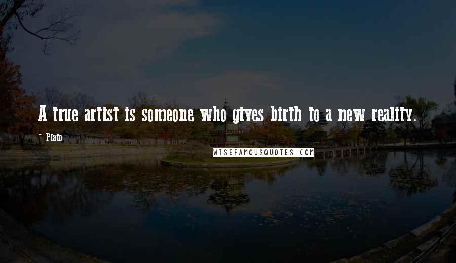 Plato Quotes: A true artist is someone who gives birth to a new reality.