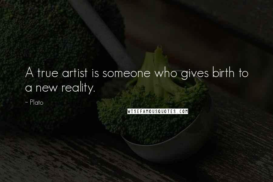 Plato Quotes: A true artist is someone who gives birth to a new reality.