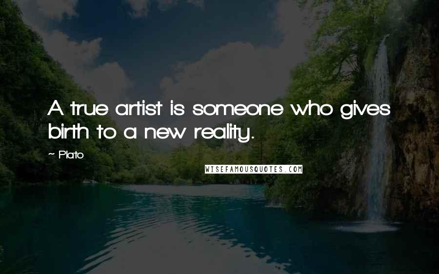 Plato Quotes: A true artist is someone who gives birth to a new reality.