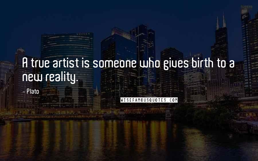 Plato Quotes: A true artist is someone who gives birth to a new reality.