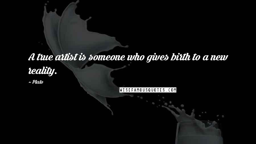 Plato Quotes: A true artist is someone who gives birth to a new reality.