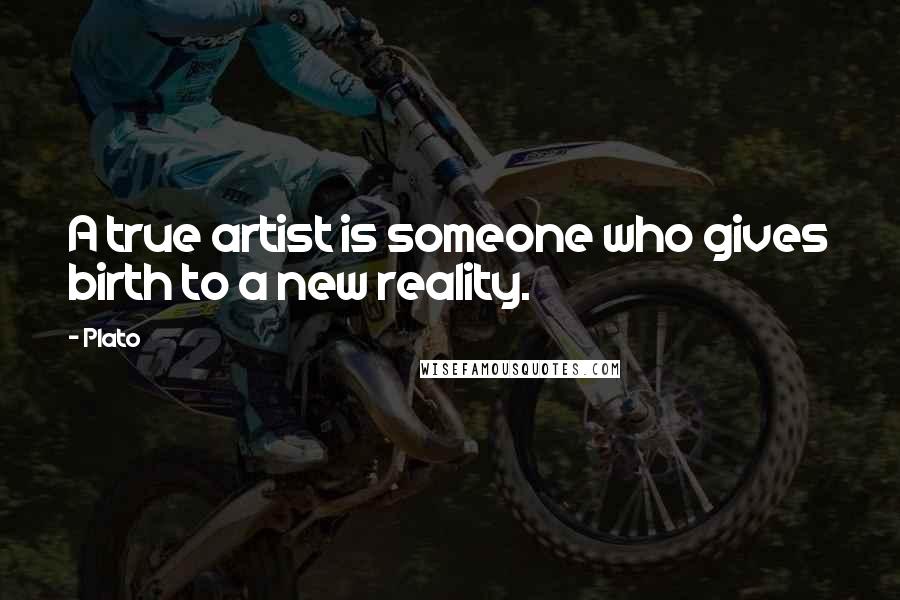 Plato Quotes: A true artist is someone who gives birth to a new reality.