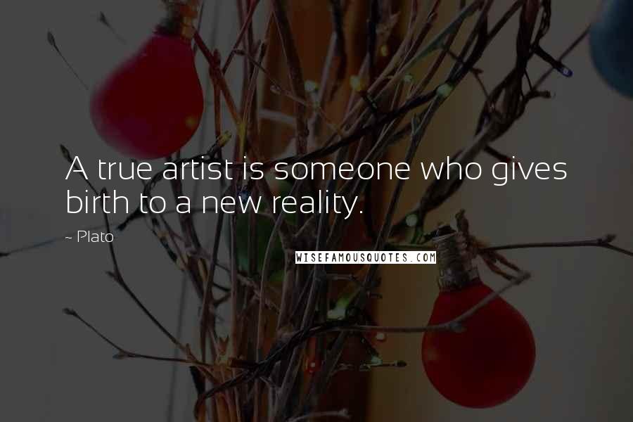 Plato Quotes: A true artist is someone who gives birth to a new reality.