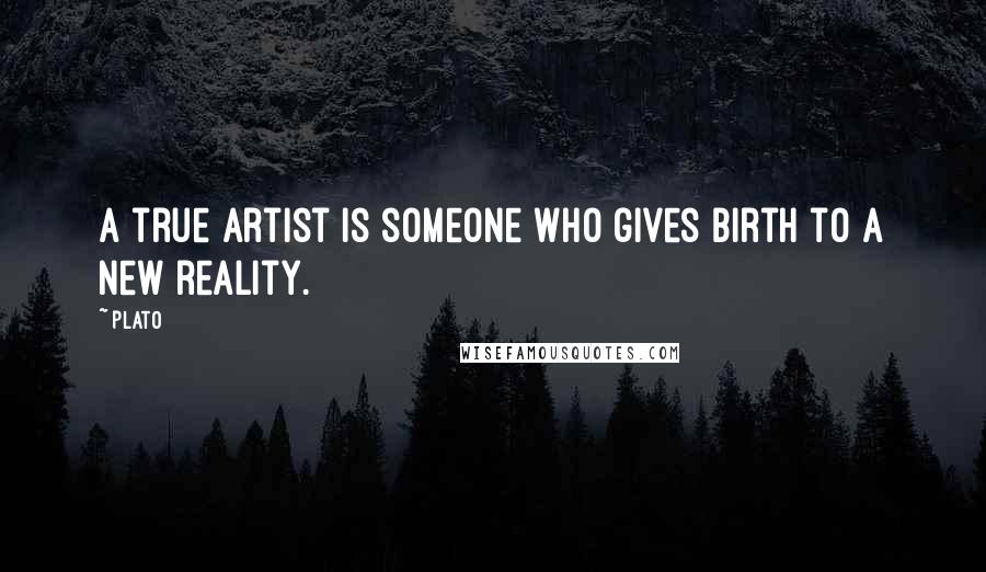 Plato Quotes: A true artist is someone who gives birth to a new reality.