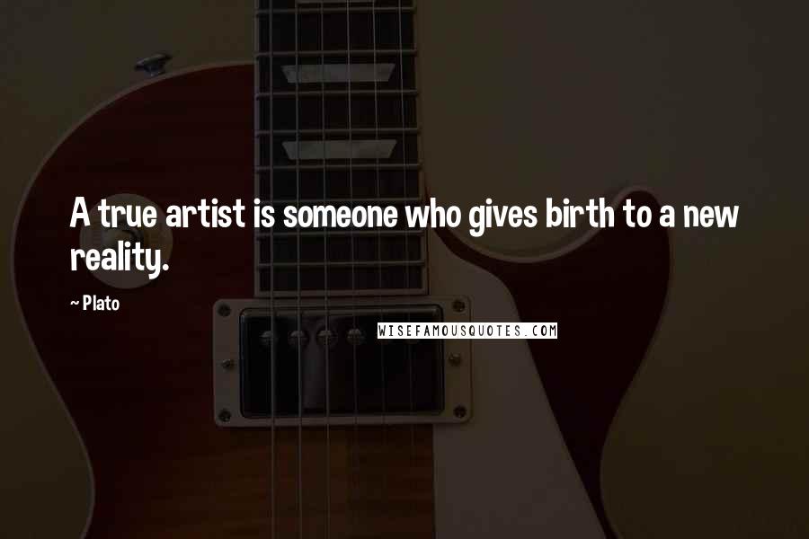 Plato Quotes: A true artist is someone who gives birth to a new reality.