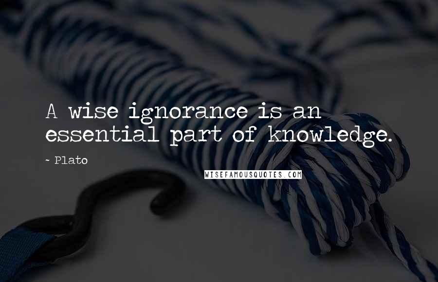 Plato Quotes: A wise ignorance is an essential part of knowledge.