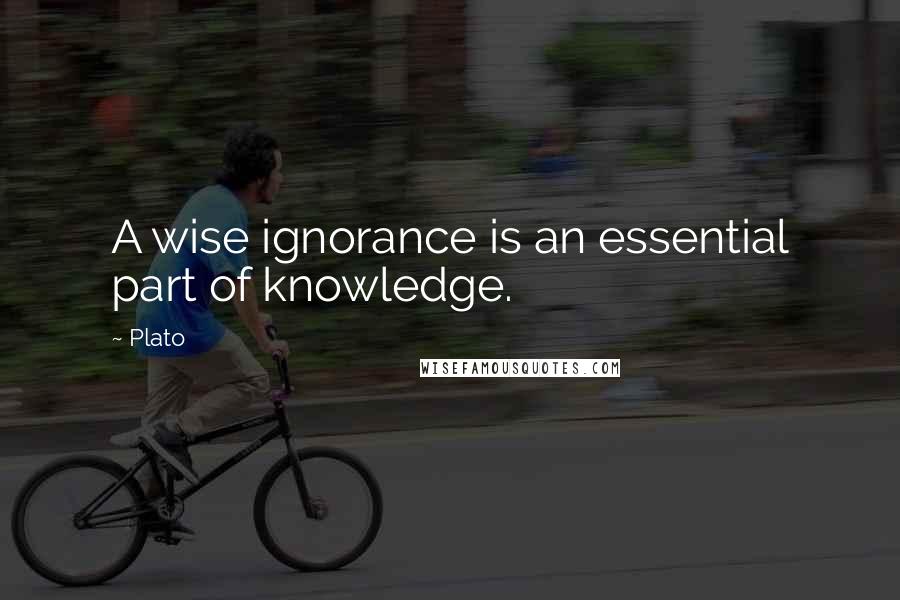 Plato Quotes: A wise ignorance is an essential part of knowledge.