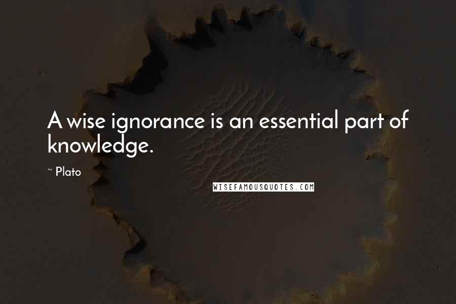 Plato Quotes: A wise ignorance is an essential part of knowledge.