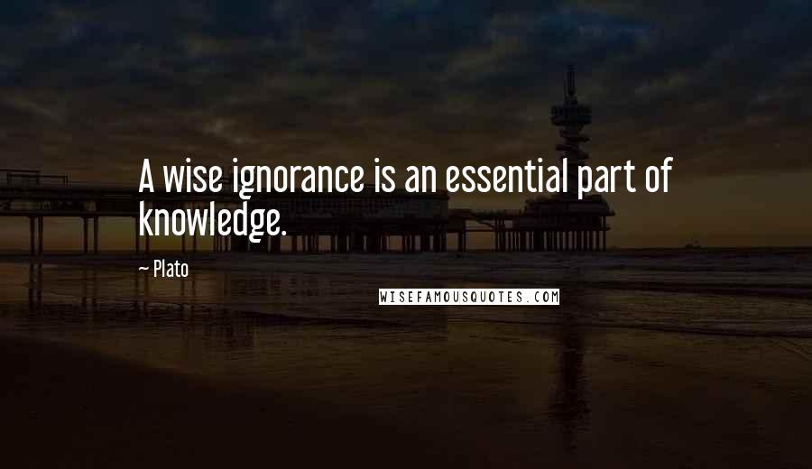 Plato Quotes: A wise ignorance is an essential part of knowledge.