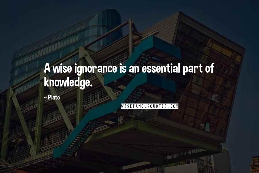 Plato Quotes: A wise ignorance is an essential part of knowledge.