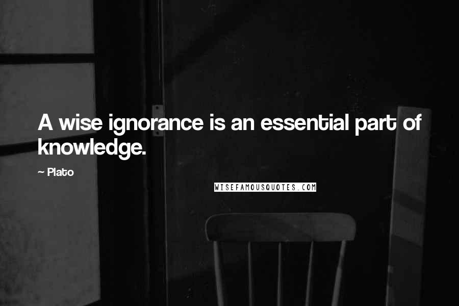 Plato Quotes: A wise ignorance is an essential part of knowledge.