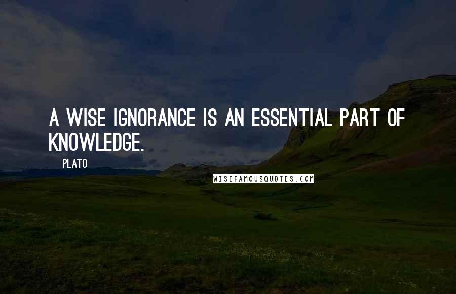 Plato Quotes: A wise ignorance is an essential part of knowledge.