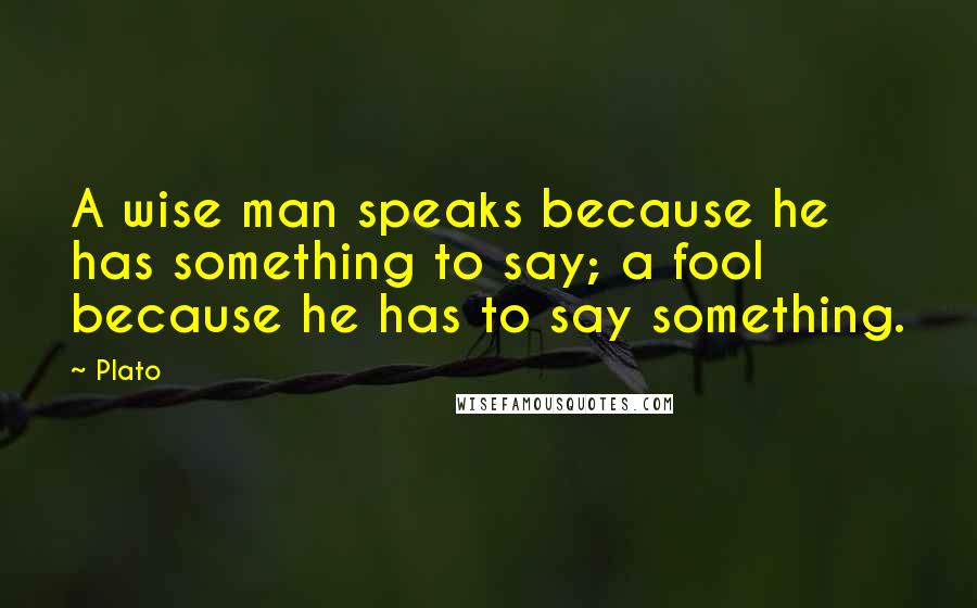 Plato Quotes: A wise man speaks because he has something to say; a fool because he has to say something.