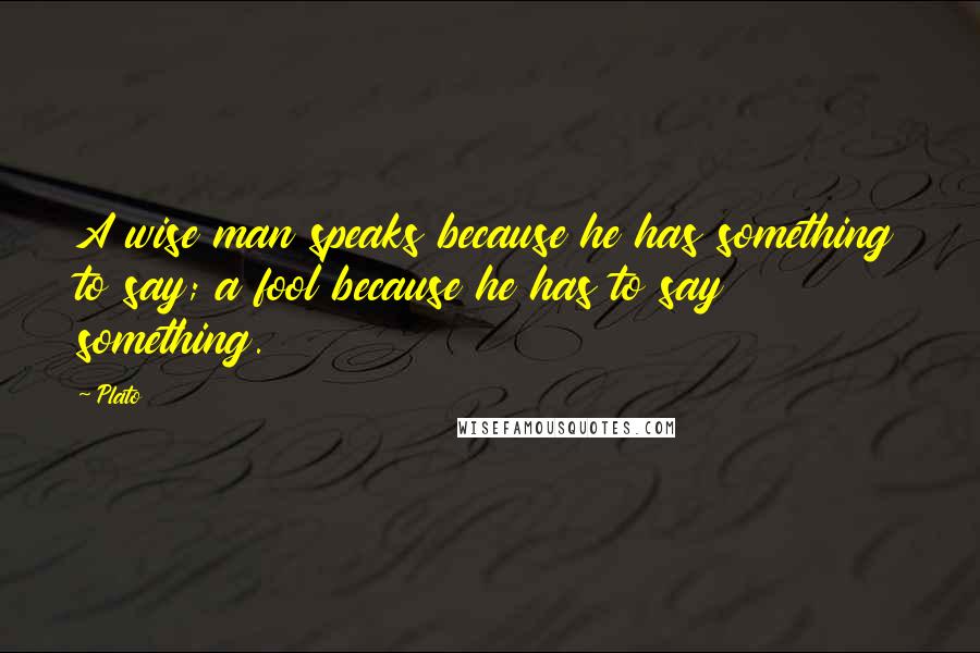 Plato Quotes: A wise man speaks because he has something to say; a fool because he has to say something.