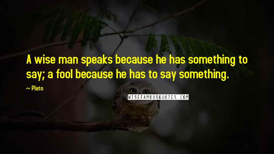 Plato Quotes: A wise man speaks because he has something to say; a fool because he has to say something.