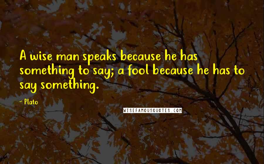 Plato Quotes: A wise man speaks because he has something to say; a fool because he has to say something.