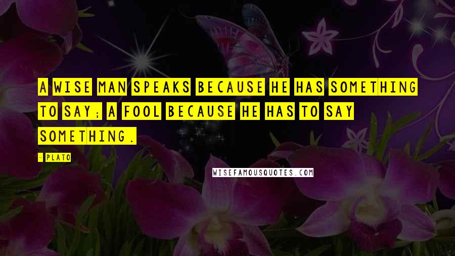 Plato Quotes: A wise man speaks because he has something to say; a fool because he has to say something.