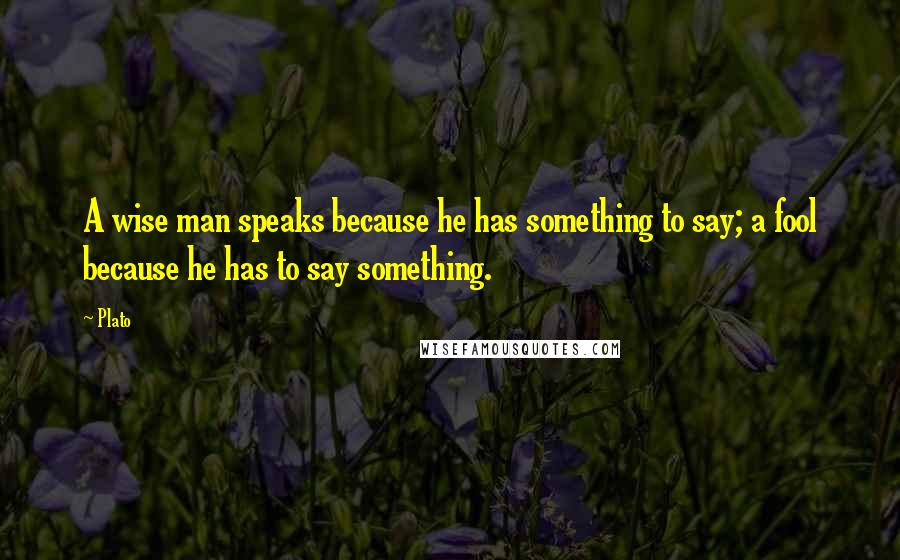 Plato Quotes: A wise man speaks because he has something to say; a fool because he has to say something.