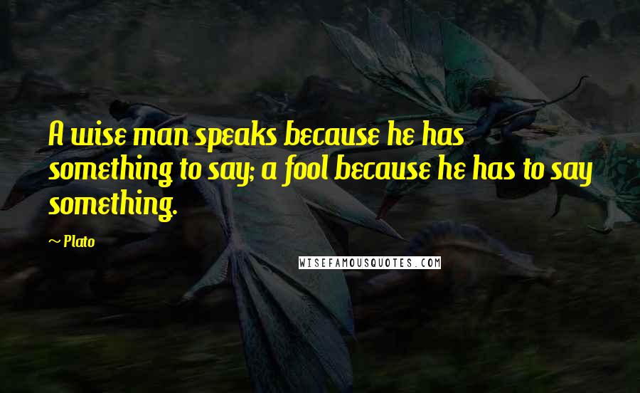 Plato Quotes: A wise man speaks because he has something to say; a fool because he has to say something.