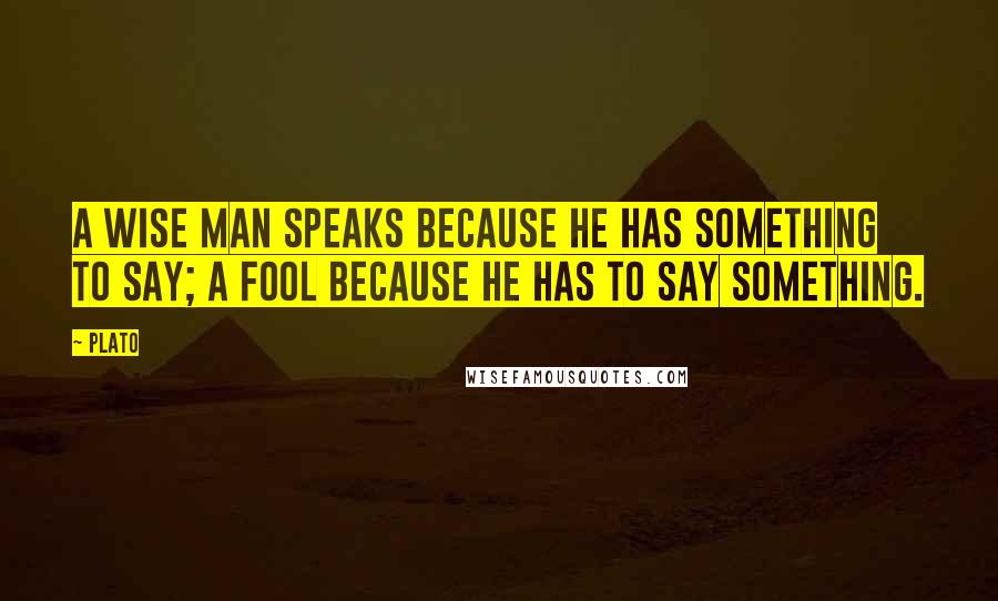 Plato Quotes: A wise man speaks because he has something to say; a fool because he has to say something.
