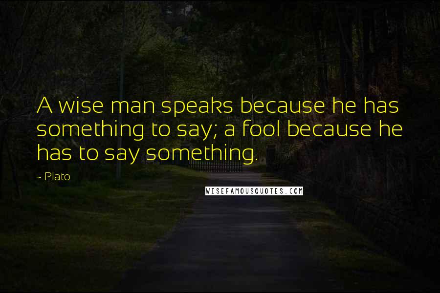 Plato Quotes: A wise man speaks because he has something to say; a fool because he has to say something.