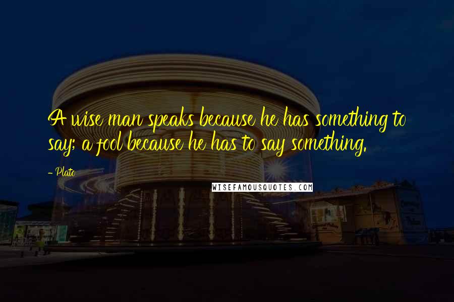 Plato Quotes: A wise man speaks because he has something to say; a fool because he has to say something.