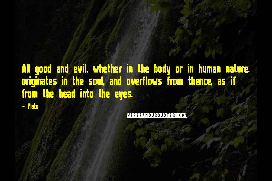 Plato Quotes: All good and evil, whether in the body or in human nature, originates in the soul, and overflows from thence, as if from the head into the eyes.