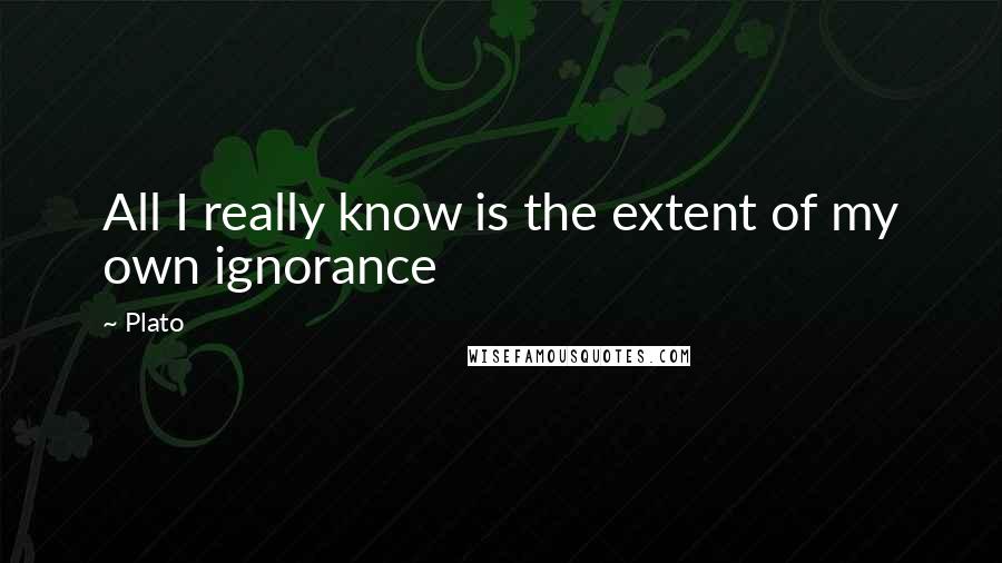 Plato Quotes: All I really know is the extent of my own ignorance