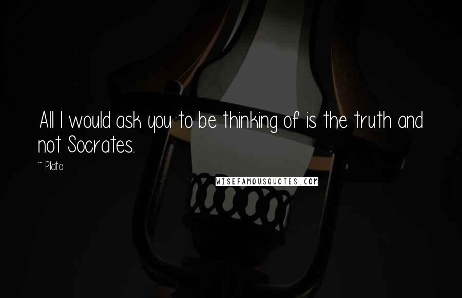 Plato Quotes: All I would ask you to be thinking of is the truth and not Socrates.