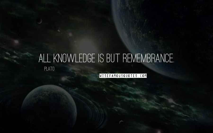 Plato Quotes: All knowledge is but remembrance.