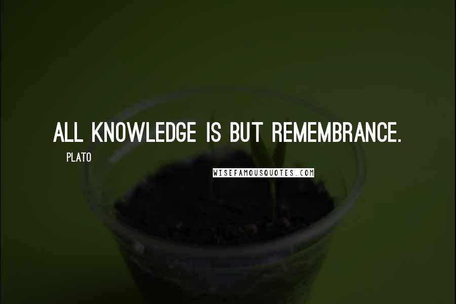 Plato Quotes: All knowledge is but remembrance.