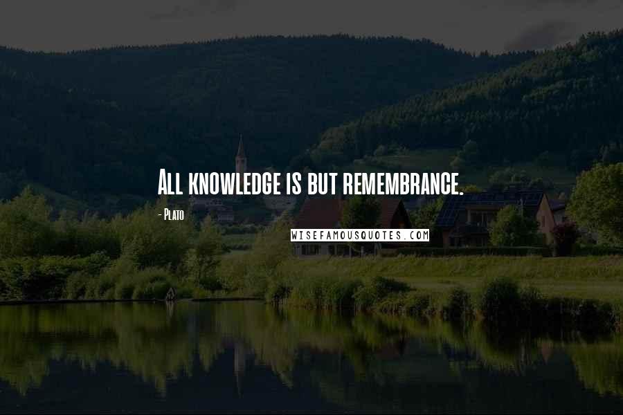 Plato Quotes: All knowledge is but remembrance.
