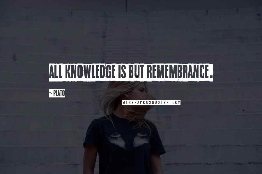 Plato Quotes: All knowledge is but remembrance.