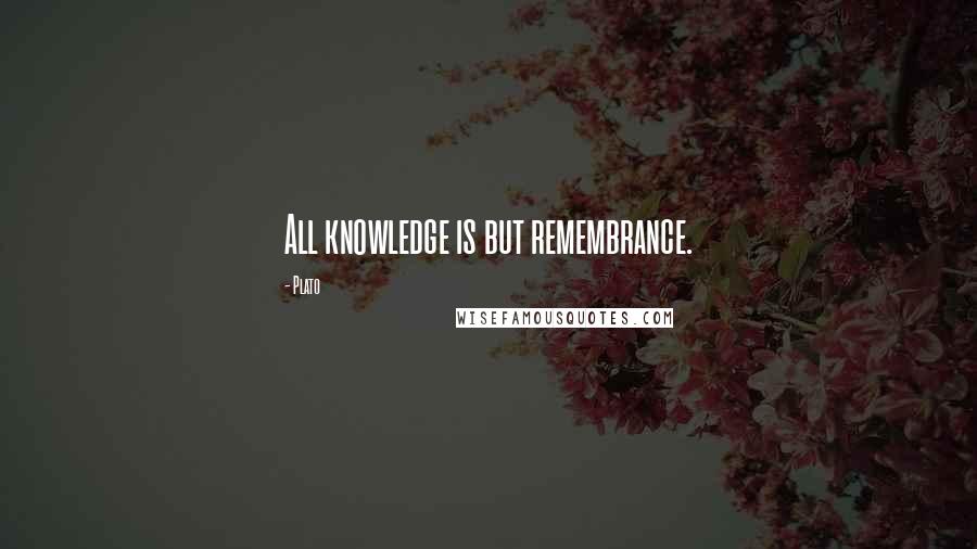 Plato Quotes: All knowledge is but remembrance.